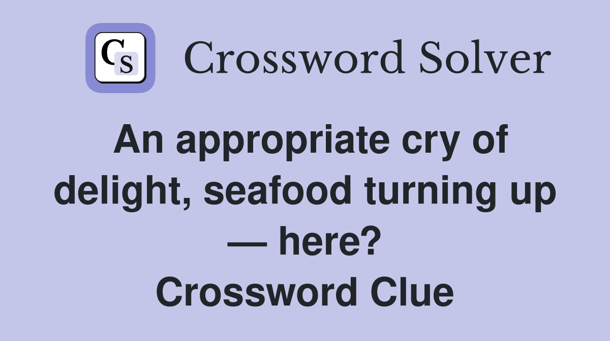 An appropriate cry of delight, seafood turning up — here? Crossword